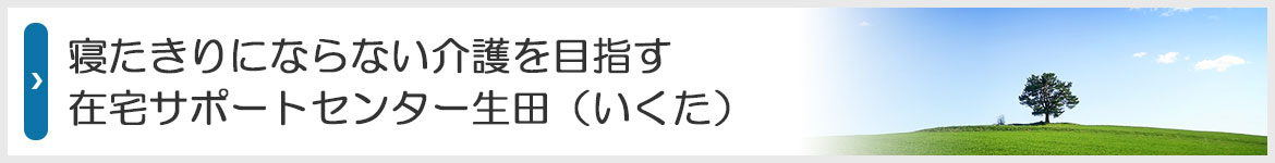 寝たきりにならない介護を目指す。在宅サポートセンター生田。